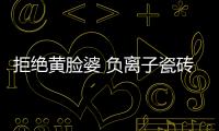 拒絕黃臉婆 負離子瓷磚來“氧”你