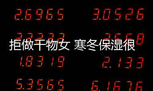 拒做干物女 寒冬保濕很關緊