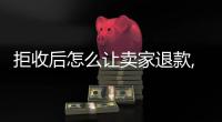 拒收后怎么讓賣家退款,賣家不回信息（拒收后怎么讓賣家退款）