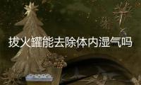 拔火罐能去除體內濕氣嗎？濕氣重拔火罐有效果嗎？