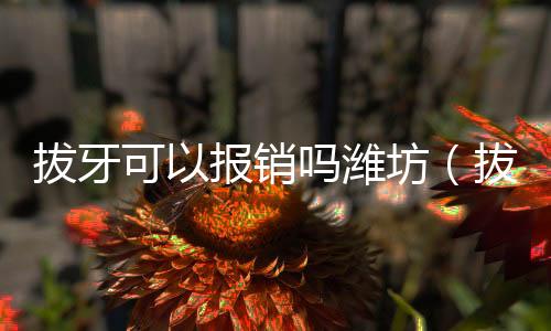 拔牙可以報銷嗎濰坊（拔牙可以報銷嗎）