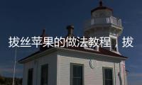拔絲蘋果的做法教程，拔絲蘋果的做法