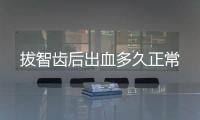 拔智齒后出血多久正常