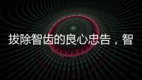 拔除智齒的良心忠告，智齒預(yù)防性拔除有必要嗎