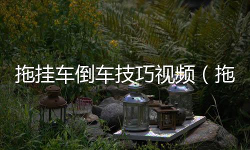拖掛車倒車技巧視頻（拖掛車）