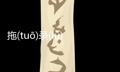 拖(tuō)錄(lù)涂(tú)究竟什么原因?