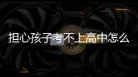 擔心孩子考不上高中怎么辦，孩子考不上高中怎么辦