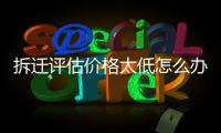 拆遷評估價格太低怎么辦？拆遷評估價格可以談嗎？