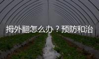 拇外翻怎么辦？預防和治療方法介紹