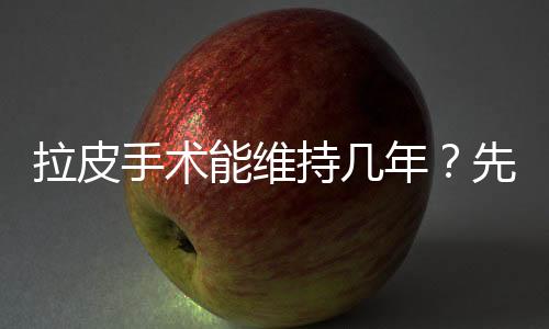 拉皮手術(shù)能維持幾年？先弄清這些問(wèn)題，再做決定