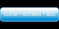 拉皮能不能把眼睛下面拉展起來?基本可以實現眼睛下方松弛一鍵拉展