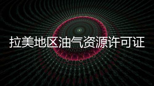 拉美地區油氣資源許可證招標