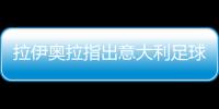 拉伊奧拉指出意大利足球須改革，米蘭雙雄需向尤文學(xué)習(xí)