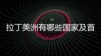 拉丁美洲有哪些國家及首都（拉丁美洲有哪些國家）