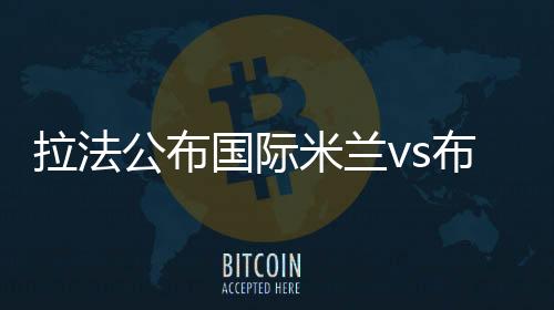 拉法公布國(guó)際米蘭vs布雷西亞大名單