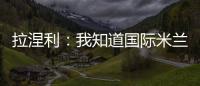 拉涅利：我知道國際米蘭能夠贏得聯賽冠軍