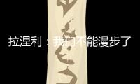 拉涅利：我們不能漫步了，要加速跑起來