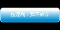 拉涅利：我不放棄