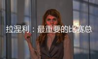 拉涅利：最重要的比賽總是下一場