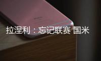 拉涅利：忘記聯(lián)賽 國米專注歐冠