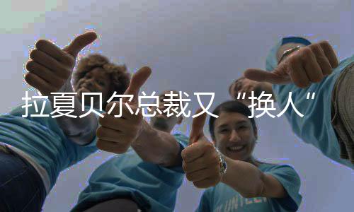 拉夏貝爾總裁又“換人”！章丹玲上任1個月后辭職，張瑩接任