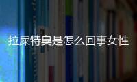 拉屎特臭是怎么回事女性？拉屎特臭是怎么回事啊