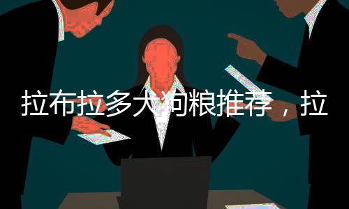 拉布拉多犬狗糧推薦，拉布拉多什么狗糧性價比高