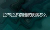 拉布拉多前腿皮膚病怎么治(拉布拉多前腿突然瘸了怎么回事)