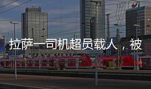 拉薩一司機超員載人，被罰200元記12分