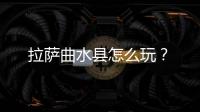 拉薩曲水縣怎么玩？