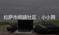 拉薩市統建社區：小小舞蹈室 溫暖居民心