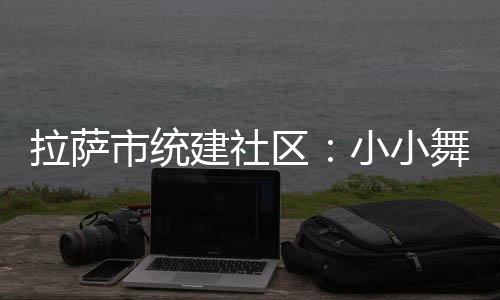 拉薩市統建社區：小小舞蹈室 溫暖居民心