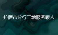 拉薩市分行工地服務暖人心