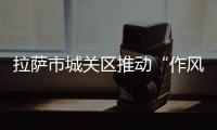 拉薩市城關區推動“作風建設年”工作走深走實