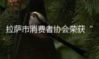 拉薩市消費者協(xié)會榮獲“全國消費維權先進集體”稱號