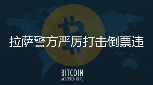 拉薩警方嚴厲打擊倒票違法犯罪行為