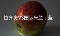 拉齊奧VS國際米蘭：藍黑軍團23人大名單
