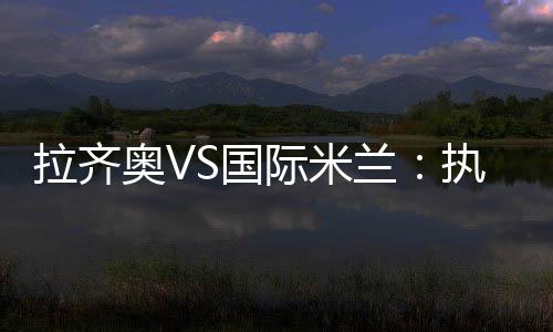拉齊奧VS國際米蘭：執法裁判確定