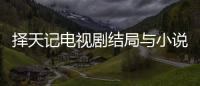 擇天記電視劇結局與小說大不相同 落落結局讓人心痛