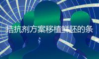 拮抗劑方案移植鮮胚的條件一覽！全部滿足成功率有保障