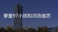 拳皇97小孩和河池誰厲害