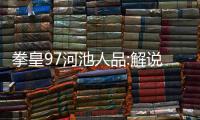 拳皇97河池人品:解說拳皇98河池