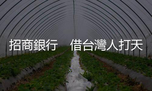 招商銀行　借臺灣人打天下｜天下雜誌
