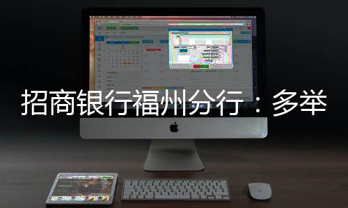 招商銀行福州分行：多舉措優(yōu)化企業(yè)開戶服務