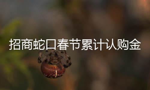 招商蛇口春節(jié)累計認(rèn)購金額34億元