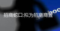 招商蛇口:擬為招商商置提供不超過10億元擔保