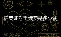 招商證券手續費是多少錢，招商證券手續費是多少