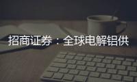 招商證券：全球電解鋁供應剛性行業供需關系將長周期持續改善