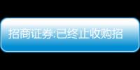 招商證券:已終止收購招商蛇口長沙合資公司股權