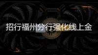 招行福州分行強化線上金融服務  構(gòu)筑抗疫堅強防線